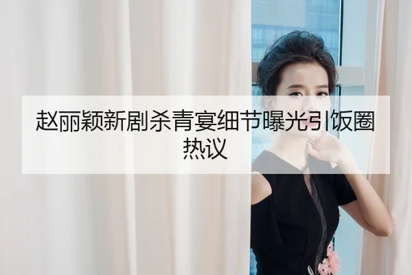 赵丽颖新剧杀青宴细节曝光引饭圈热议