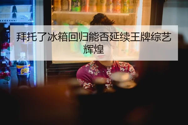 拜托了冰箱回归能否延续王牌综艺辉煌